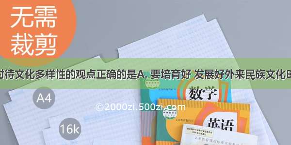 下列关于对待文化多样性的观点正确的是A. 要培育好 发展好外来民族文化B. 遵循各民