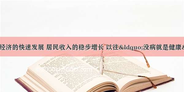 近年来 随着我国经济的快速发展 居民收入的稳步增长 以往&ldquo;没病就是健康&rdquo;的观念正