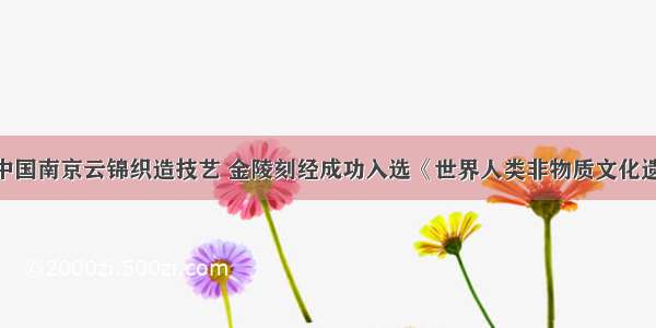 在9月 中国南京云锦织造技艺 金陵刻经成功入选《世界人类非物质文化遗产代表