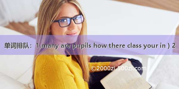 单词排队：1.many are pupils how there class your in ) 2