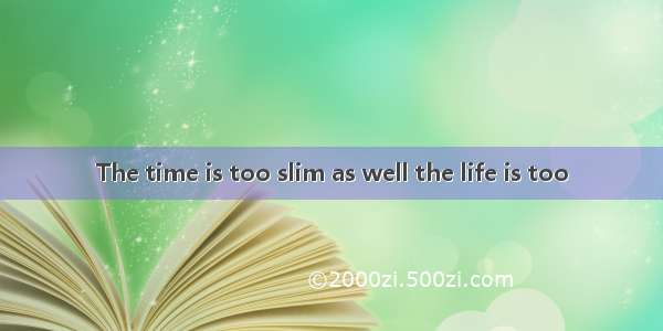 The time is too slim as well the life is too