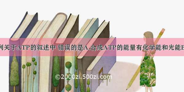 单选题下列关于ATP的叙述中 错误的是A.合成ATP的能量有化学能和光能B.一个ATP