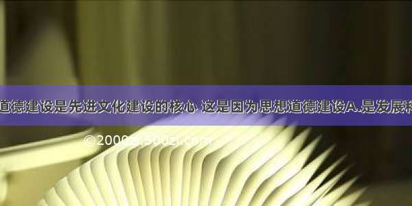 单选题思想道德建设是先进文化建设的核心 这是因为思想道德建设A.是发展科学技术和培