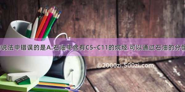 单选题下列说法中错误的是A.石油中含有C5~C11的烷烃 可以通过石油的分馏得到汽油B