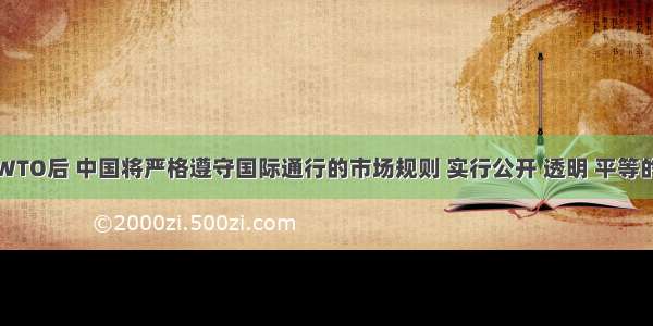 单选题加入WTO后 中国将严格遵守国际通行的市场规则 实行公开 透明 平等的贸易和投资