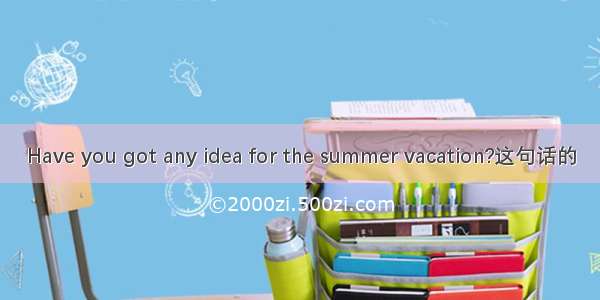 Have you got any idea for the summer vacation?这句话的