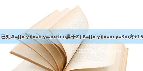 已知A={(x y)|x=n y=an+b n属于Z} B={(x y)|x=m y=3m方+15