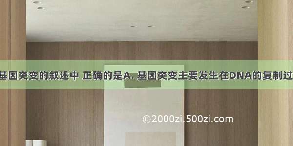 下列关于基因突变的叙述中 正确的是A. 基因突变主要发生在DNA的复制过程中 B. 基