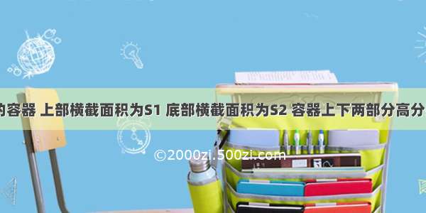 如图所示的容器 上部横截面积为S1 底部横截面积为S2 容器上下两部分高分别为h1 h2