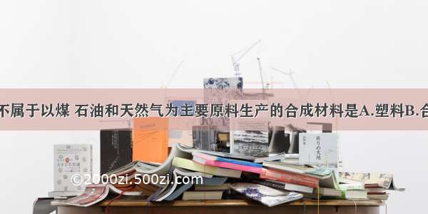 单选题下列不属于以煤 石油和天然气为主要原料生产的合成材料是A.塑料B.合成橡胶C.合