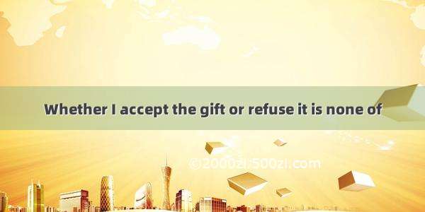 Whether I accept the gift or refuse it is none of