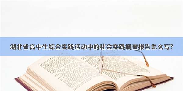 湖北省高中生综合实践活动中的社会实践调查报告怎么写?