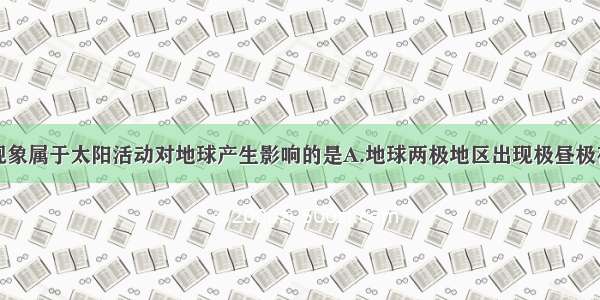 单选题下列现象属于太阳活动对地球产生影响的是A.地球两极地区出现极昼极夜现象B.无线