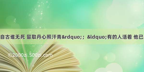 单选题“人生自古谁无死 留取丹心照汗青”；“有的人活着 他已经死了；有的人死了 