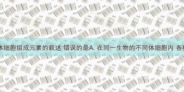 有关生物体细胞组成元素的叙述 错误的是A. 在同一生物的不同体细胞内 各种化学元素