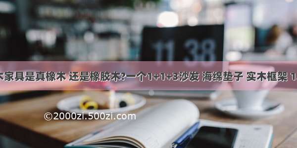 一品木歌的橡木家具是真橡木 还是橡胶木?一个1+1+3沙发 海绵垫子 实木框架 1.02万 是否橡木