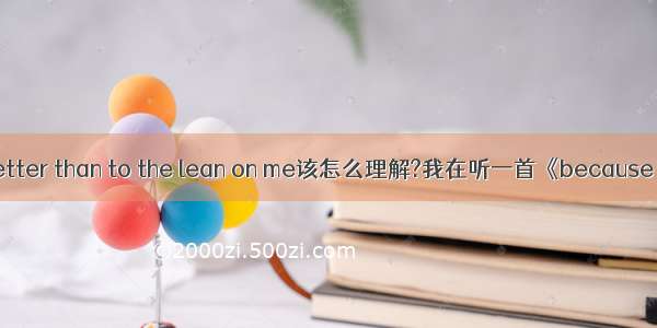 better than to the lean on me该怎么理解?我在听一首《because o
