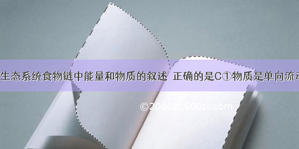 下列关于生态系统食物链中能量和物质的叙述  正确的是C①物质是单向流动  不循环