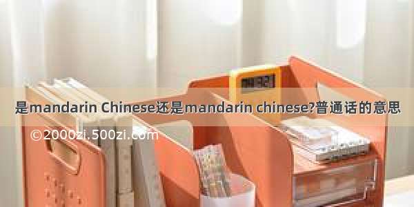 是mandarin Chinese还是mandarin chinese?普通话的意思