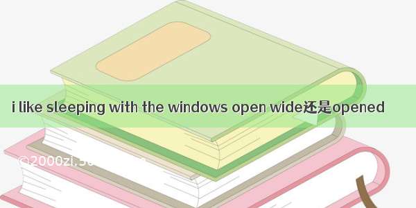 i like sleeping with the windows open wide还是opened