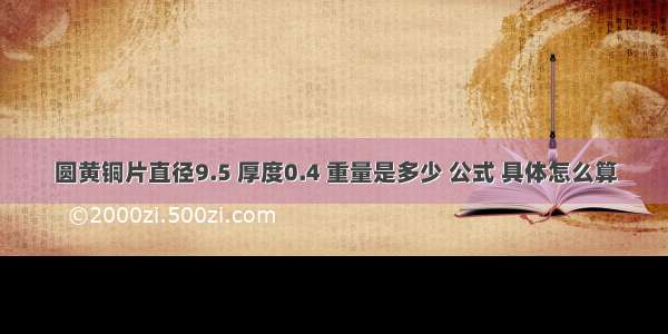 圆黄铜片直径9.5 厚度0.4 重量是多少 公式 具体怎么算