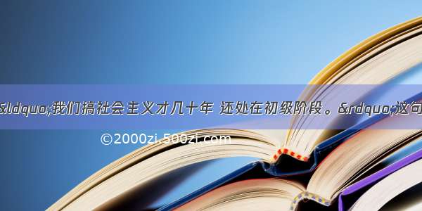 单选题邓小平说：“我们搞社会主义才几十年 还处在初级阶段。”这句话告诉我们A.我国