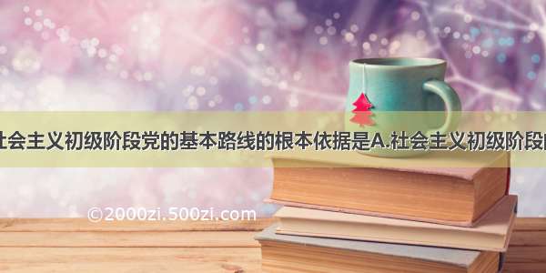 单选题制定社会主义初级阶段党的基本路线的根本依据是A.社会主义初级阶段的基本国情B.