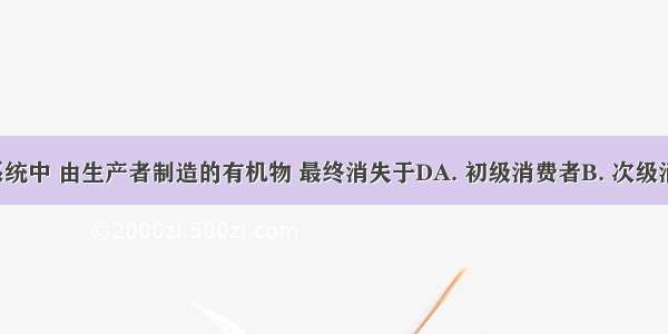 在生态系统中 由生产者制造的有机物 最终消失于DA. 初级消费者B. 次级消费者C. 