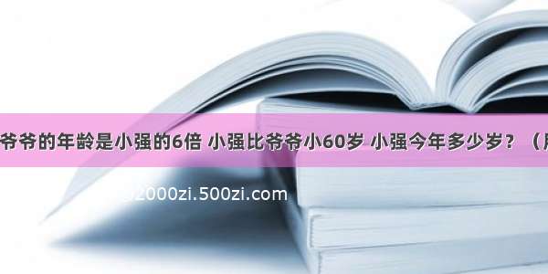 今年小强爷爷的年龄是小强的6倍 小强比爷爷小60岁 小强今年多少岁？（用方程解）