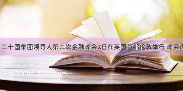 4月2日 二十国集团领导人第二次金融峰会2日在英国首都伦敦举行 峰会声明提出