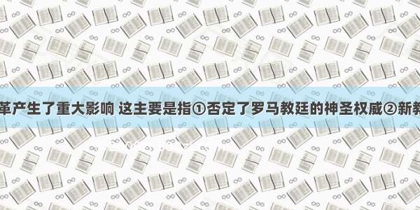 欧洲宗教改革产生了重大影响 这主要是指①否定了罗马教廷的神圣权威②新教各派控制了