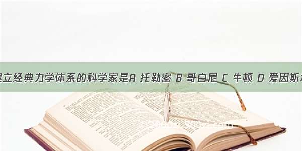 建立经典力学体系的科学家是A 托勒密 B 哥白尼 C 牛顿 D 爱因斯坦