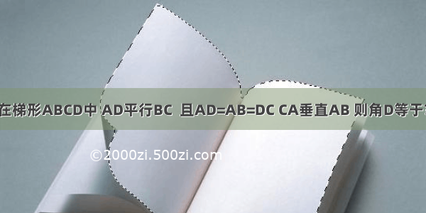 在梯形ABCD中 AD平行BC  且AD=AB=DC CA垂直AB 则角D等于?