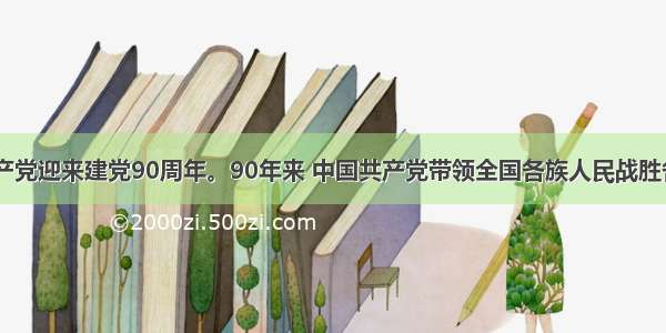  中国共产党迎来建党90周年。90年来 中国共产党带领全国各族人民战胜各种艰难