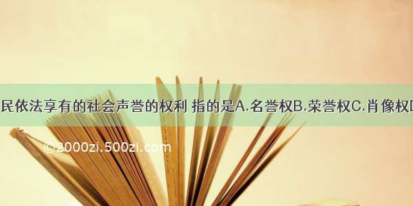 单选题公民依法享有的社会声誉的权利 指的是A.名誉权B.荣誉权C.肖像权D.隐私权