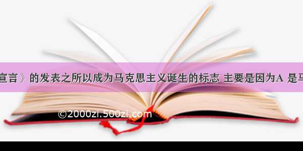 《共产党宣言》的发表之所以成为马克思主义诞生的标志 主要是因为A 是马克思 恩格