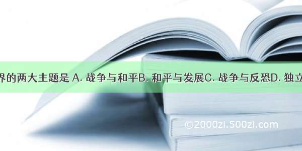 当今世界的两大主题是 A. 战争与和平B. 和平与发展C. 战争与反恐D. 独立与发展