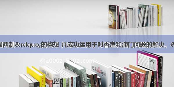 邓小平提出了“一国两制”的构想 并成功运用于对香港和澳门问题的解决。“一国两制”