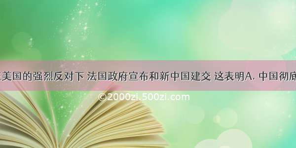 1964年 在美国的强烈反对下 法国政府宣布和新中国建交 这表明A. 中国彻底打破了美