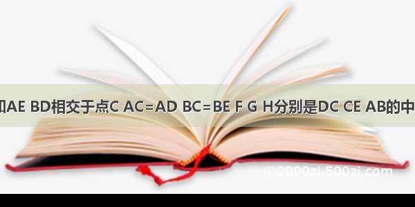 如图 已知AE BD相交于点C AC=AD BC=BE F G H分别是DC CE AB的中点．求证