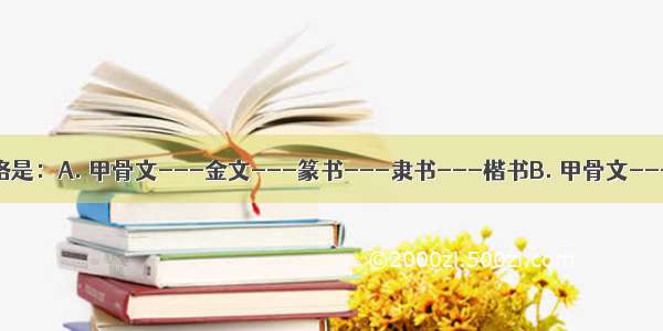 汉字演变的脉络是：A. 甲骨文---金文---篆书---隶书---楷书B. 甲骨文---金文---隶书