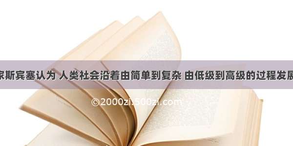 英国思想家斯宾塞认为 人类社会沿着由简单到复杂 由低级到高级的过程发展 他的思想