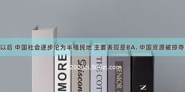 鸦片战争以后 中国社会逐步沦为半殖民地 主要表现是BA. 中国资源被掠夺B. 中国主