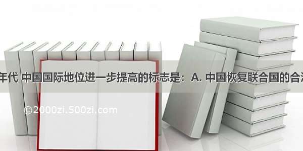 20世纪70年代 中国国际地位进一步提高的标志是：A. 中国恢复联合国的合法席位B. 中