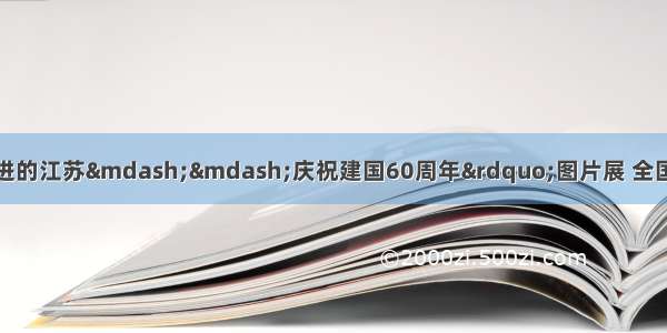 10月举办的&ldquo;奋进的江苏&mdash;&mdash;庆祝建国60周年&rdquo;图片展 全国展示了60年来特别是改