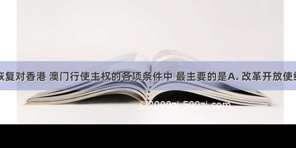 我国能够恢复对香港 澳门行使主权的各项条件中 最主要的是A. 改革开放使综合国力大