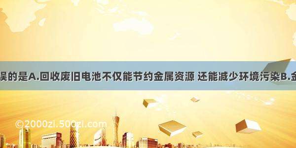 下列叙述错误的是A.回收废旧电池不仅能节约金属资源 还能减少环境污染B.金刚石和石墨