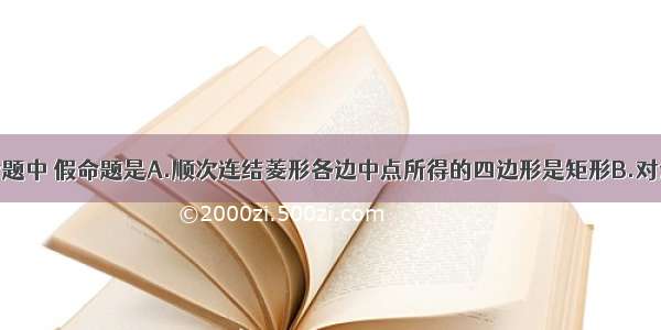 单选题下列命题中 假命题是A.顺次连结菱形各边中点所得的四边形是矩形B.对角线相等且垂