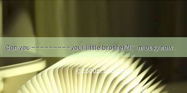 Can you ---------your little brother?I\'m busy now.