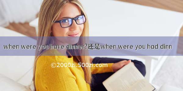 when were you have dinner?还是when were you had dinn